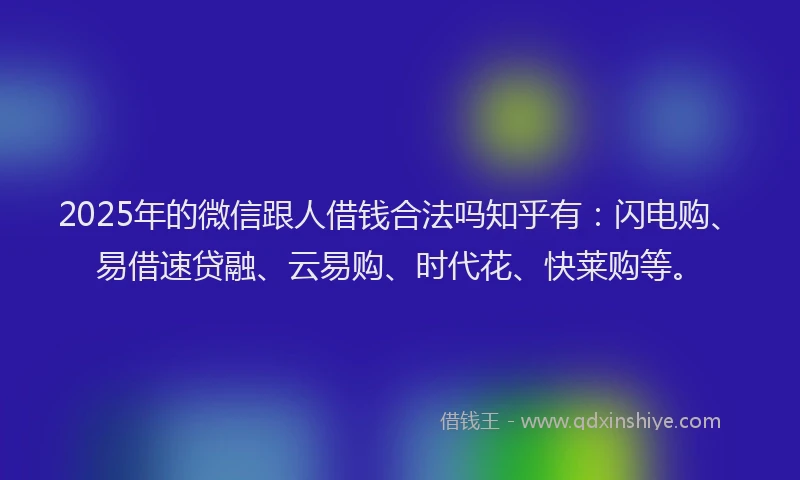 2025年的微信跟人借钱合法吗知乎有：闪电购、易借速贷融、云易购、时代花、快莱购等。