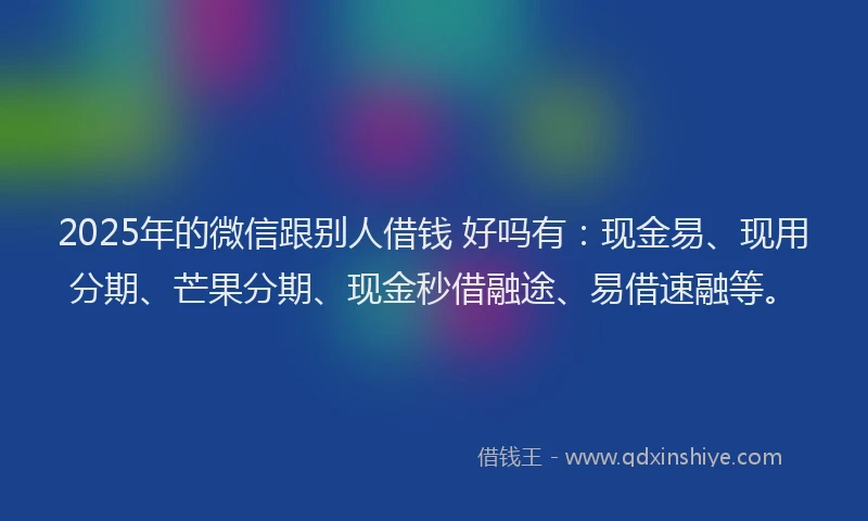 2025年的微信跟别人借钱 好吗有：现金易、现用分期、芒果分期、现金秒借融途、易借速融等。
