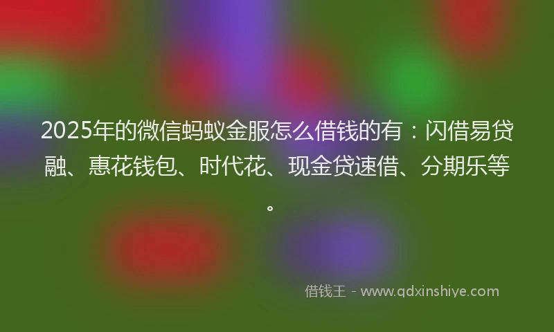 2025年的微信蚂蚁金服怎么借钱的有：闪借易贷融、惠花钱包、时代花、现金贷速借、分期乐等。