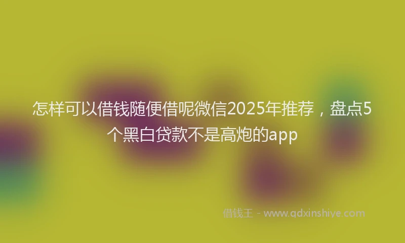 怎样可以借钱随便借呢微信2025年推荐，盘点5个黑白贷款不是高炮的app