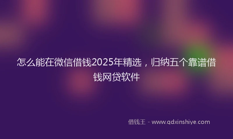 怎么能在微信借钱2025年精选，归纳五个靠谱借钱网贷软件