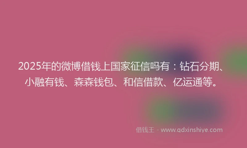 2025年的微博借钱上国家征信吗有：钻石分期、小融有钱、森森钱包、和信借款、亿运通等。