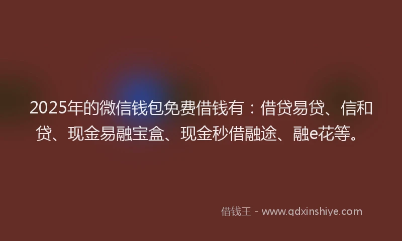 2025年的微信钱包免费借钱有：借贷易贷、信和贷、现金易融宝盒、现金秒借融途、融e花等。