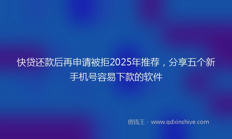 快贷还款后再申请被拒2025年推荐，分享五个新手机号容易下款的软件