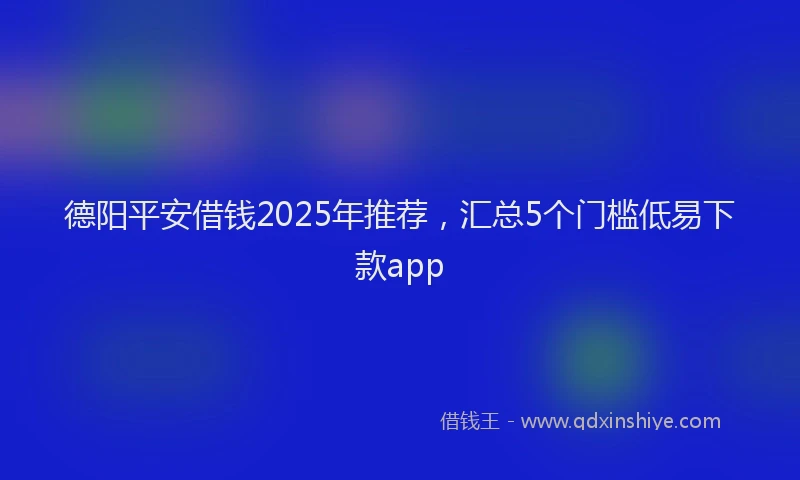 德阳平安借钱2025年推荐，汇总5个门槛低易下款app