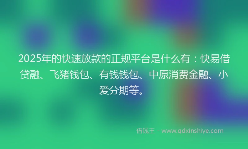 2025年的快速放款的正规平台是什么有：快易借贷融、飞猪钱包、有钱钱包、中原消费金融、小爱分期等。