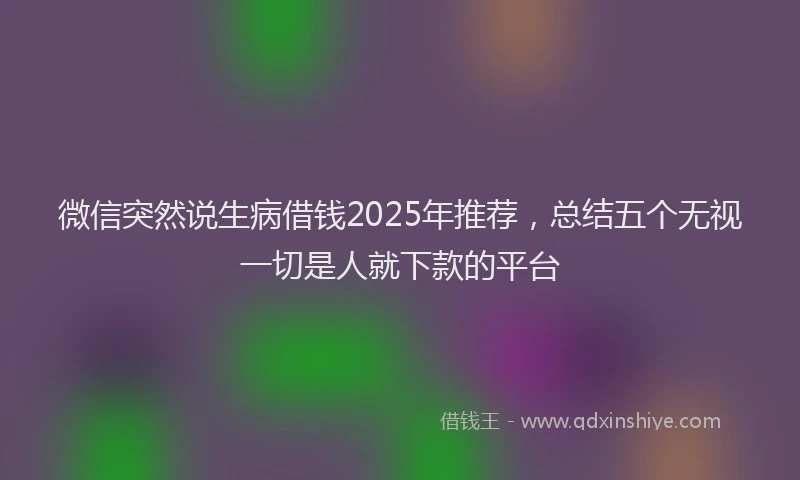 微信突然说生病借钱2025年推荐，总结五个无视一切是人就下款的平台