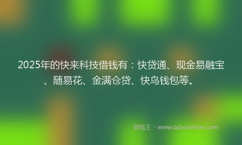 2025年的快来科技借钱有：快贷通、现金易融宝、随易花、金满仓贷、快鸟钱包等。