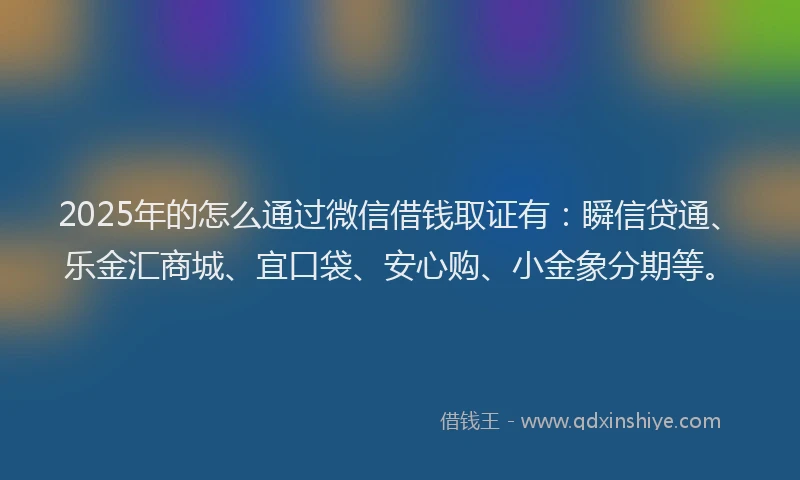 2025年的怎么通过微信借钱取证有：瞬信贷通、乐金汇商城、宜口袋、安心购、小金象分期等。