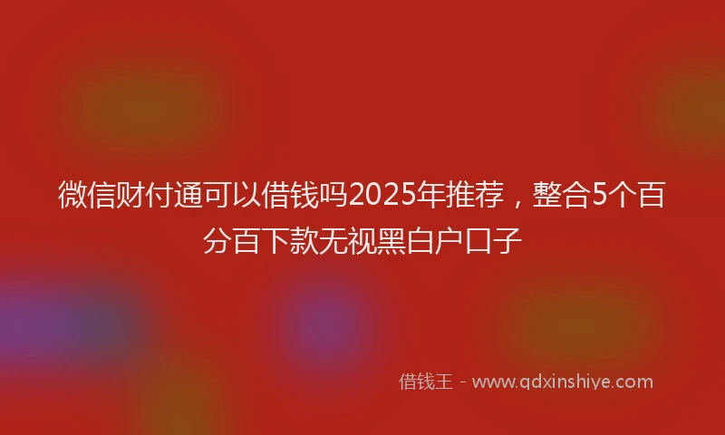 微信财付通可以借钱吗2025年推荐，整合5个百分百下款无视黑白户口子
