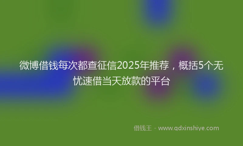 微博借钱每次都查征信2025年推荐，概括5个无忧速借当天放款的平台