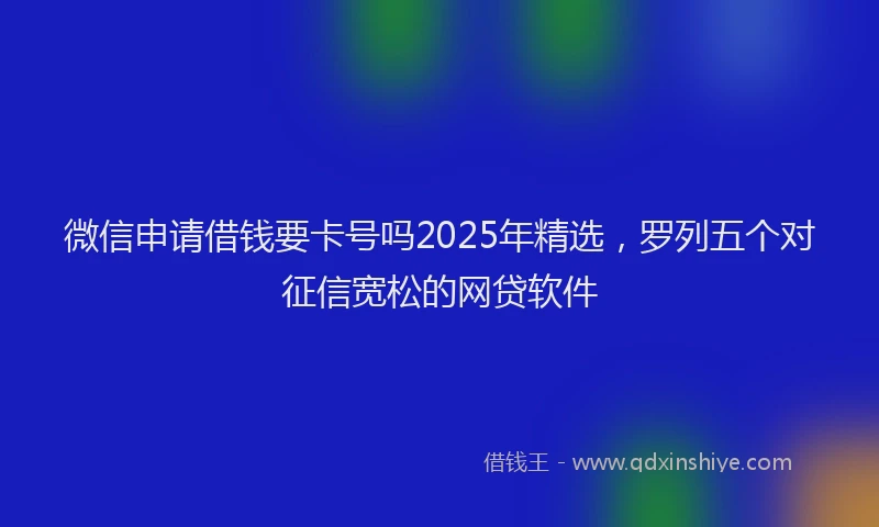 微信申请借钱要卡号吗2025年精选，罗列五个对征信宽松的网贷软件