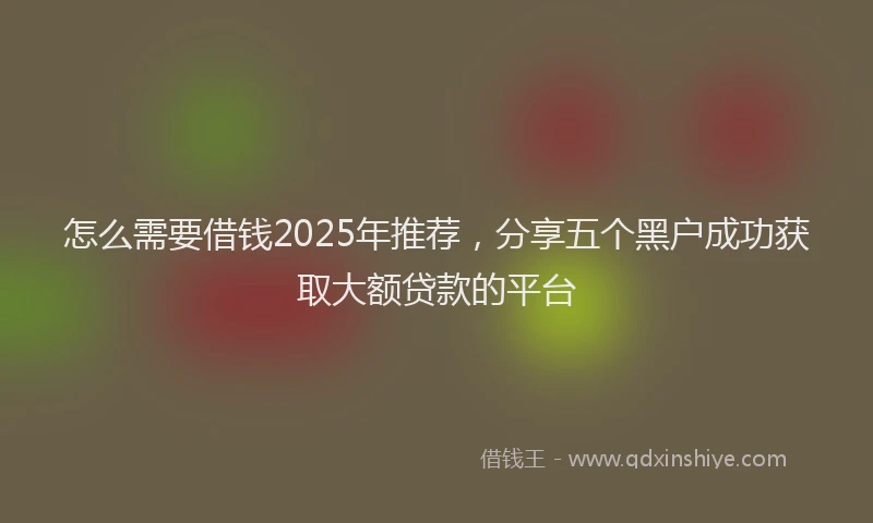 怎么需要借钱2025年推荐，分享五个黑户成功获取大额贷款的平台
