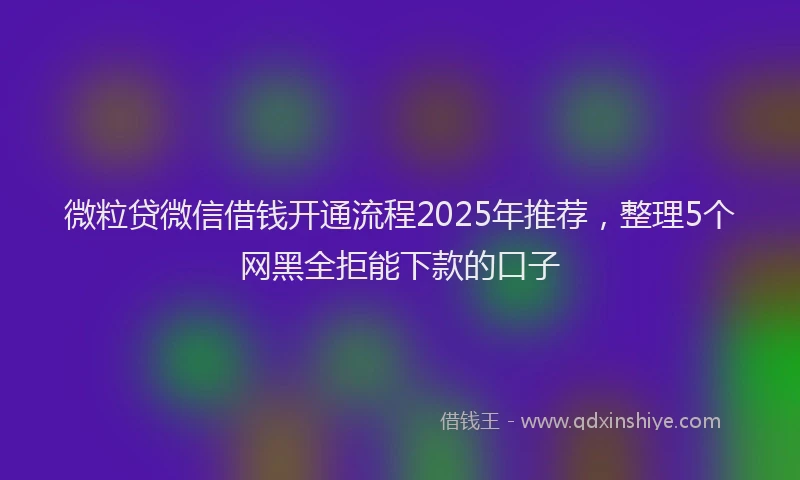 微粒贷微信借钱开通流程2025年推荐，整理5个网黑全拒能下款的口子