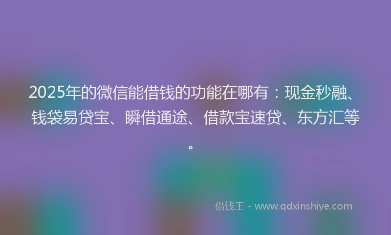 2025年的微信能借钱的功能在哪有：现金秒融、钱袋易贷宝、瞬借通途、借款宝速贷、东方汇等。