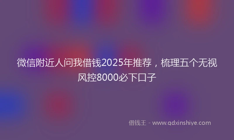 微信附近人问我借钱2025年推荐，梳理五个无视风控8000必下口子