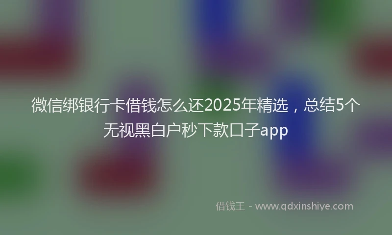 微信绑银行卡借钱怎么还2025年精选，总结5个无视黑白户秒下款口子app