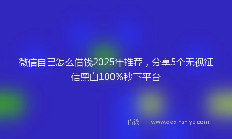 微信自己怎么借钱2025年推荐，分享5个无视征信黑白100%秒下平台