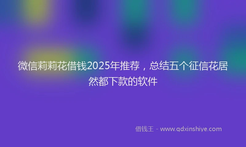 微信莉莉花借钱2025年推荐，总结五个征信花居然都下款的软件