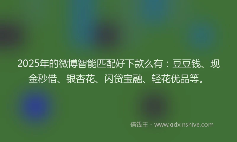 2025年的微博智能匹配好下款么有：豆豆钱、现金秒借、银杏花、闪贷宝融、轻花优品等。
