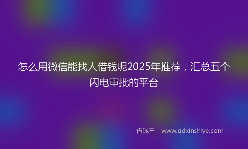 怎么用微信能找人借钱呢2025年推荐，汇总五个闪电审批的平台