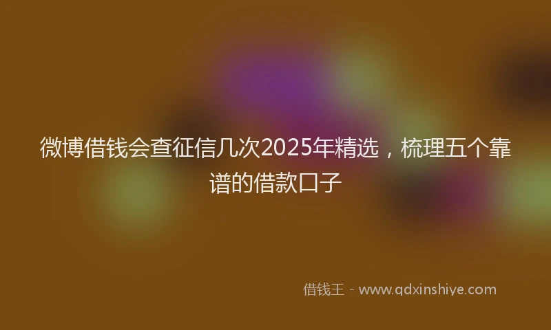 微博借钱会查征信几次2025年精选，梳理五个靠谱的借款口子