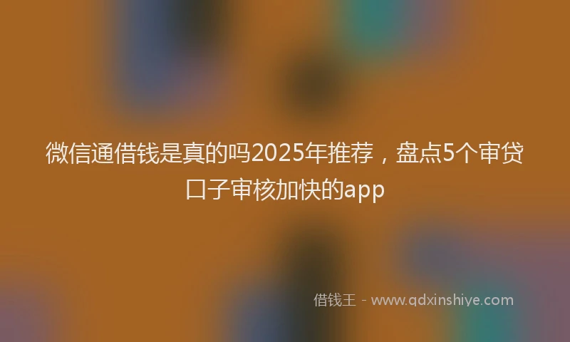 微信通借钱是真的吗2025年推荐，盘点5个审贷口子审核加快的app