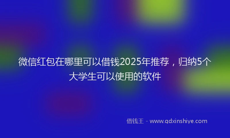 微信红包在哪里可以借钱2025年推荐，归纳5个大学生可以使用的软件