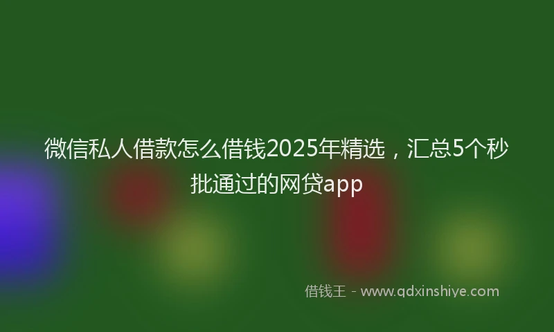 微信私人借款怎么借钱2025年精选，汇总5个秒批通过的网贷app