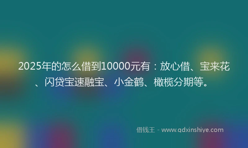 2025年的怎么借到10000元有：放心借、宝来花、闪贷宝速融宝、小金鹤、橄榄分期等。