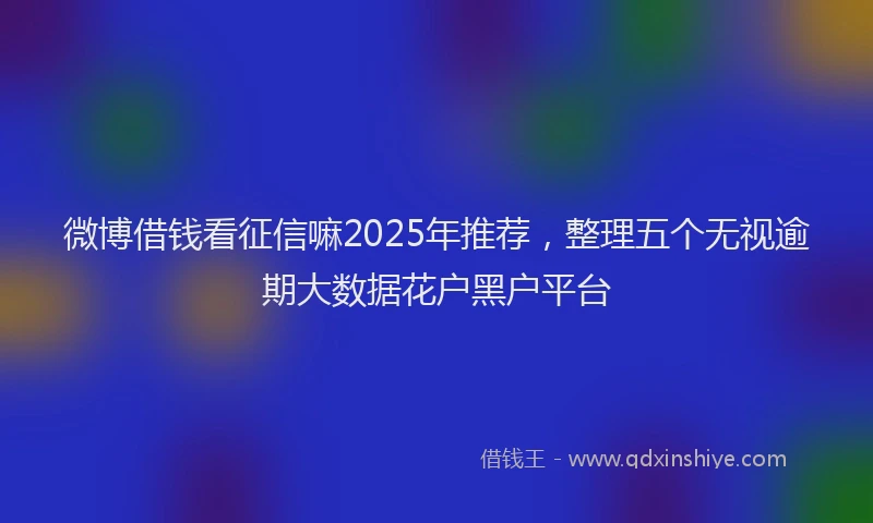 微博借钱看征信嘛2025年推荐，整理五个无视逾期大数据花户黑户平台