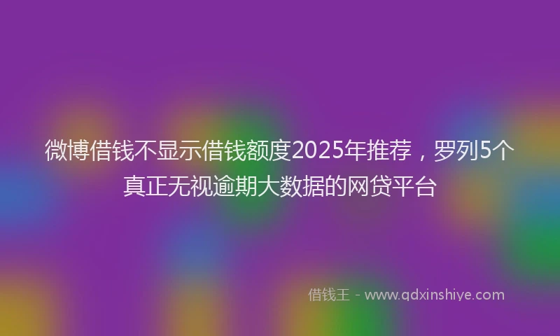 微博借钱不显示借钱额度2025年推荐，罗列5个真正无视逾期大数据的网贷平台