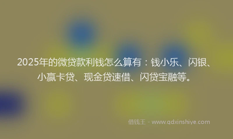 2025年的微贷款利钱怎么算有：钱小乐、闪银、小赢卡贷、现金贷速借、闪贷宝融等。