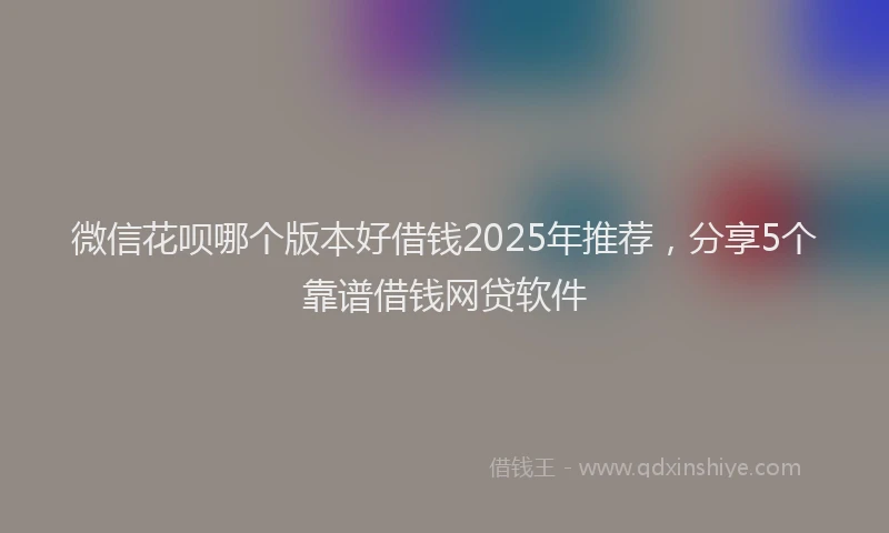 微信花呗哪个版本好借钱2025年推荐，分享5个靠谱借钱网贷软件