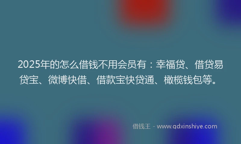 2025年的怎么借钱不用会员有：幸福贷、借贷易贷宝、微博快借、借款宝快贷通、橄榄钱包等。