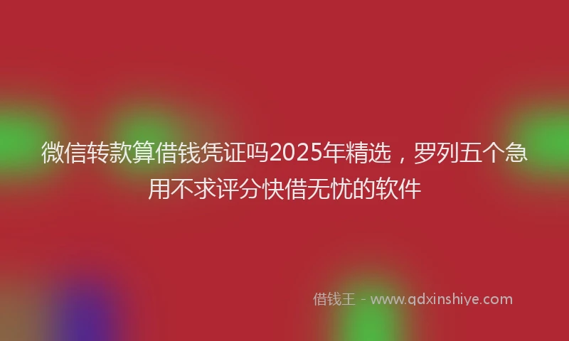 微信转款算借钱凭证吗2025年精选，罗列五个急用不求评分快借无忧的软件