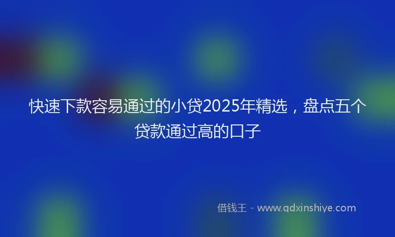 快速下款容易通过的小贷2025年精选，盘点五个贷款通过高的口子