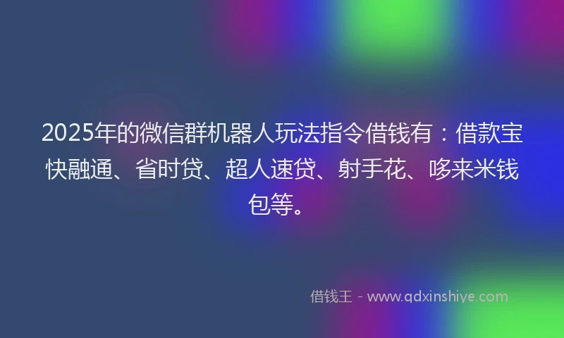 2025年的微信群机器人玩法指令借钱有：借款宝快融通、省时贷、超人速贷、射手花、哆来米钱包等。