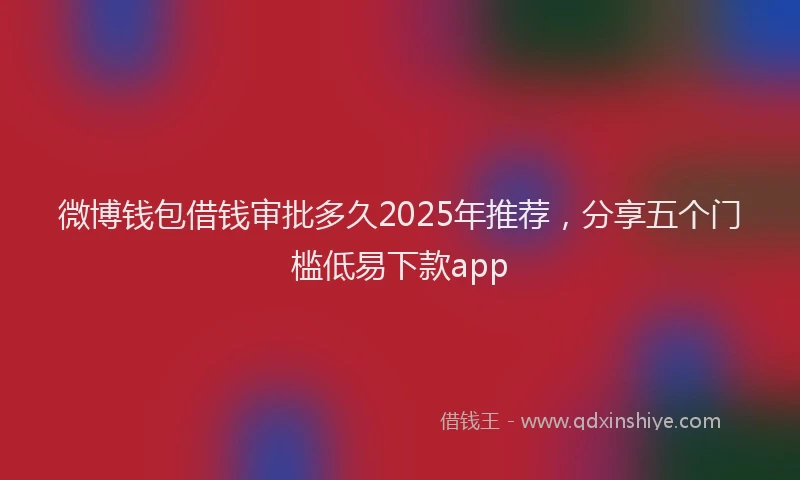 微博钱包借钱审批多久2025年推荐，分享五个门槛低易下款app