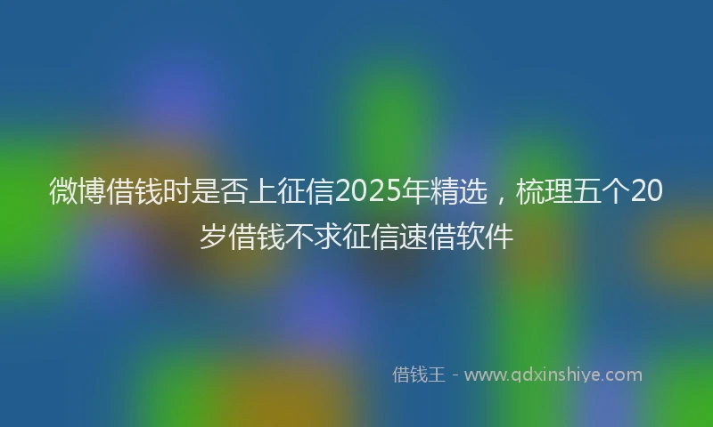 微博借钱时是否上征信2025年精选，梳理五个20岁借钱不求征信速借软件