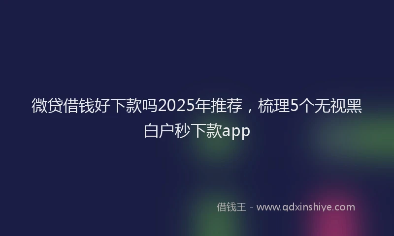 微贷借钱好下款吗2025年推荐，梳理5个无视黑白户秒下款app