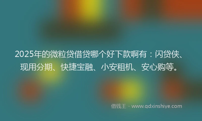 2025年的微粒贷借贷哪个好下款啊有：闪贷侠、现用分期、快捷宝融、小安租机、安心购等。