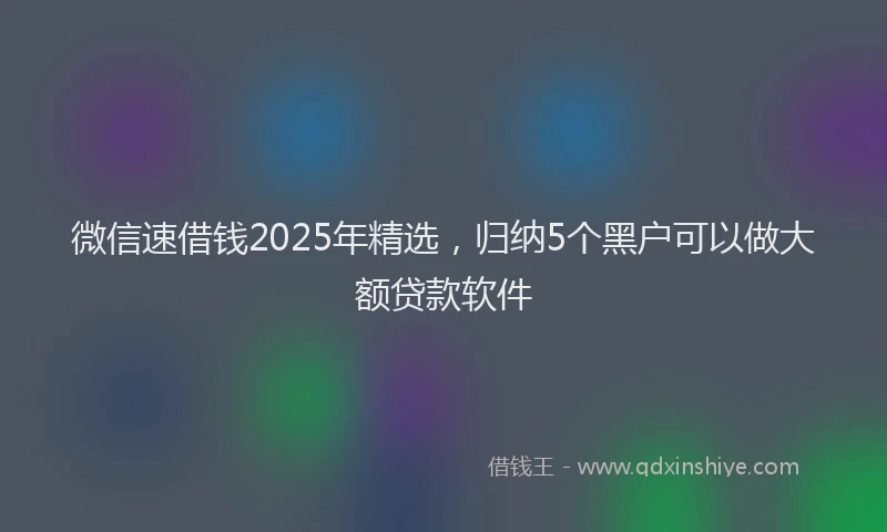 微信速借钱2025年精选，归纳5个黑户可以做大额贷款软件