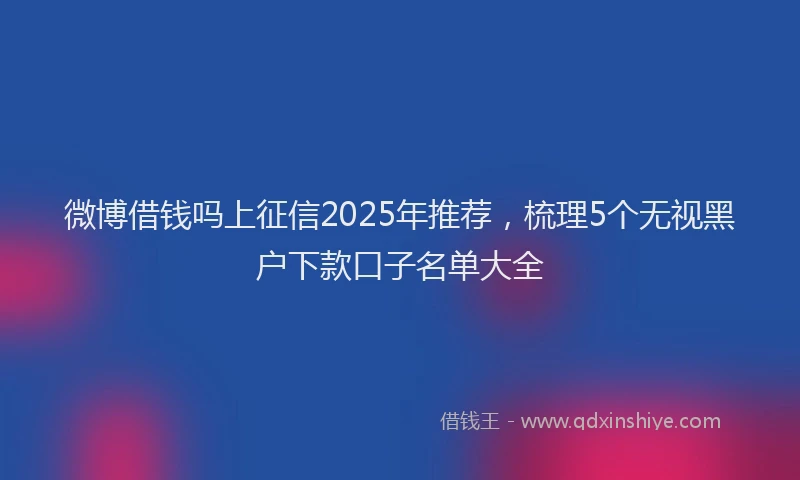 微博借钱吗上征信2025年推荐，梳理5个无视黑户下款口子名单大全