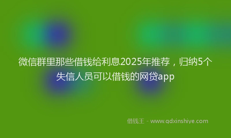 微信群里那些借钱给利息2025年推荐，归纳5个失信人员可以借钱的网贷app