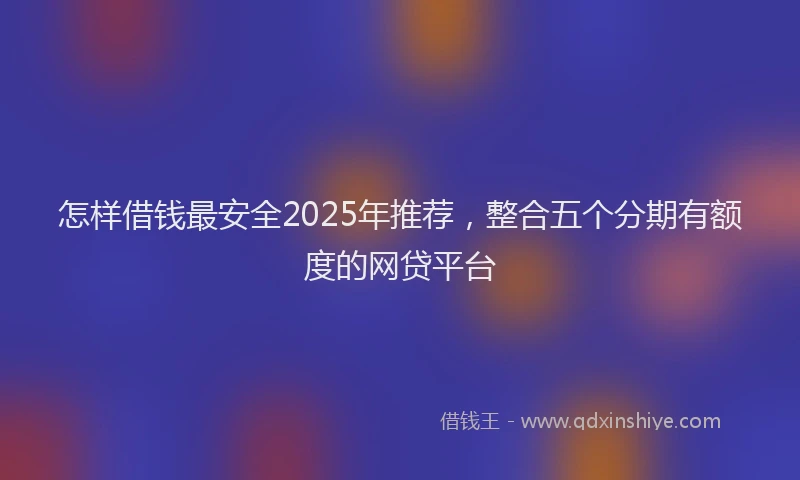 怎样借钱最安全2025年推荐，整合五个分期有额度的网贷平台
