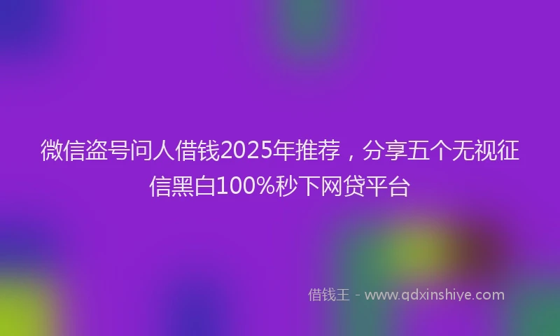 微信盗号问人借钱2025年推荐，分享五个无视征信黑白100%秒下网贷平台