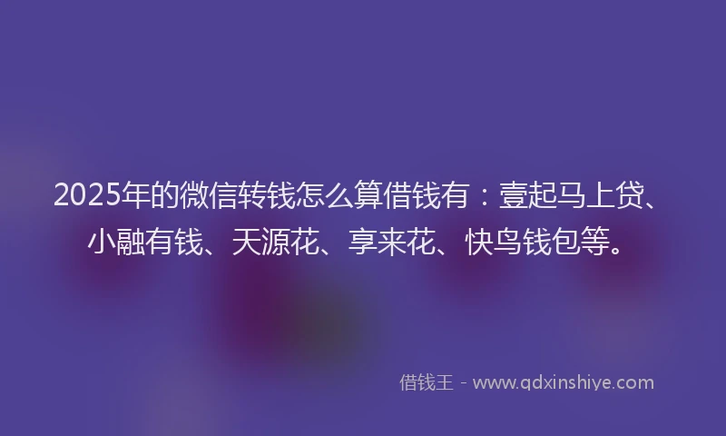 2025年的微信转钱怎么算借钱有：壹起马上贷、小融有钱、天源花、享来花、快鸟钱包等。