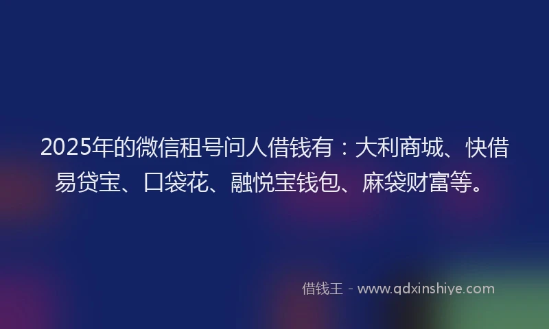 2025年的微信租号问人借钱有：大利商城、快借易贷宝、口袋花、融悦宝钱包、麻袋财富等。