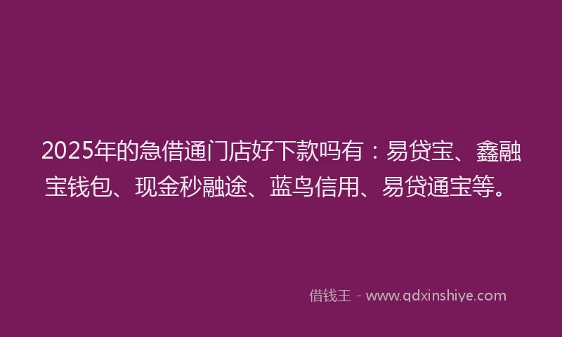 2025年的急借通门店好下款吗有：易贷宝、鑫融宝钱包、现金秒融途、蓝鸟信用、易贷通宝等。
